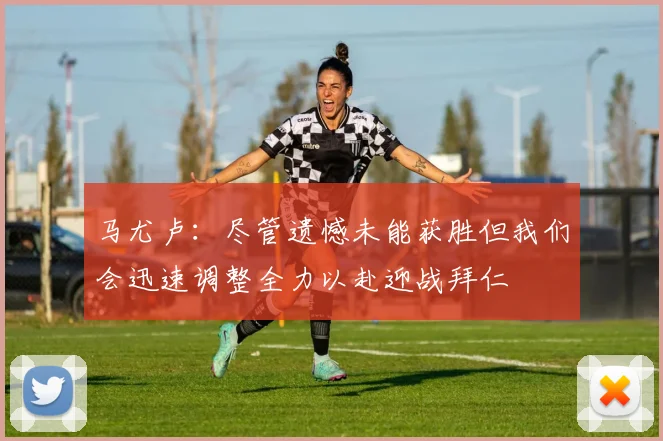 马尤卢：尽管遗憾未能获胜但我们会迅速调整全力以赴迎战拜仁